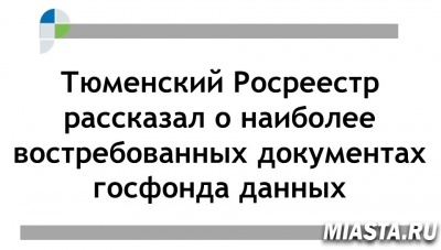Тюменский Росреестр рассказал о наиболее востребованных документах госфонда данных