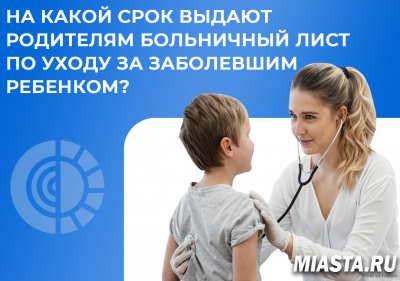 НА КАКОЙ СРОК ВЫДАЮТ РОДИТЕЛЯМ БОЛЬНИЧНЫЙ ЛИСТ ПО УХОДУ ЗА ЗАБОЛЕВШИМ РЕБЕНКОМ?