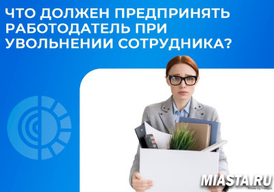 ЧТО ДОЛЖЕН ПРЕДПРИНЯТЬ РАБОТОДАТЕЛЬ ПРИ УВОЛЬНЕНИИ СОТРУДНИКА?