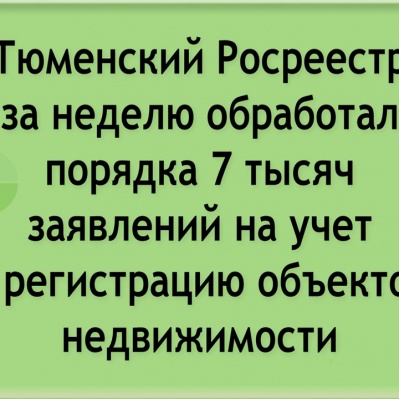 Тюменский Росреестр за неделю обработал порядка 7 тысяч заявлений на учет и регистрацию недвижимости