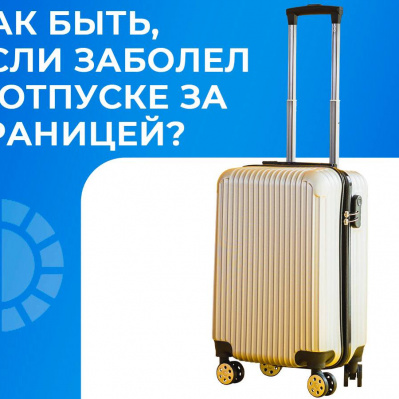 КАК БЫТЬ, ЕСЛИ ЗАБОЛЕЛ В ОТПУСКЕ ЗА ГРАНИЦЕЙ?