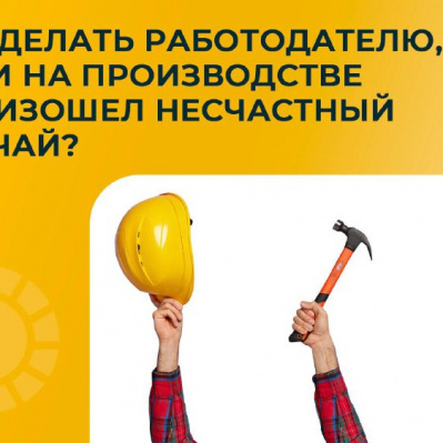 ЧТО ДЕЛАТЬ РАБОТОДАТЕЛЮ, ЕСЛИ НА ПРОИЗВОДСТВЕ ПРОИЗОШЕЛ НЕСЧАСТНЫЙ СЛУЧАЙ?