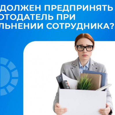 ЧТО ДОЛЖЕН ПРЕДПРИНЯТЬ РАБОТОДАТЕЛЬ ПРИ УВОЛЬНЕНИИ СОТРУДНИКА?