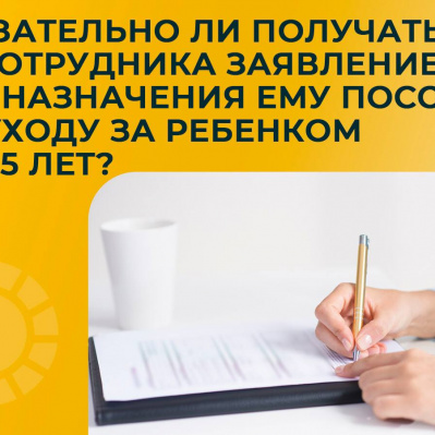 ОБЯЗАТЕЛЬНО ЛИ ПОЛУЧАТЬ ОТ СОТРУДНИКА ЗАЯВЛЕНИЕ ДЛЯ НАЗНАЧЕНИЯ ЕМУ ПОСОБИЯ ПО УХОДУ ЗА РЕБЕНКОМ ДО ПОЛУТОРА ЛЕТ?